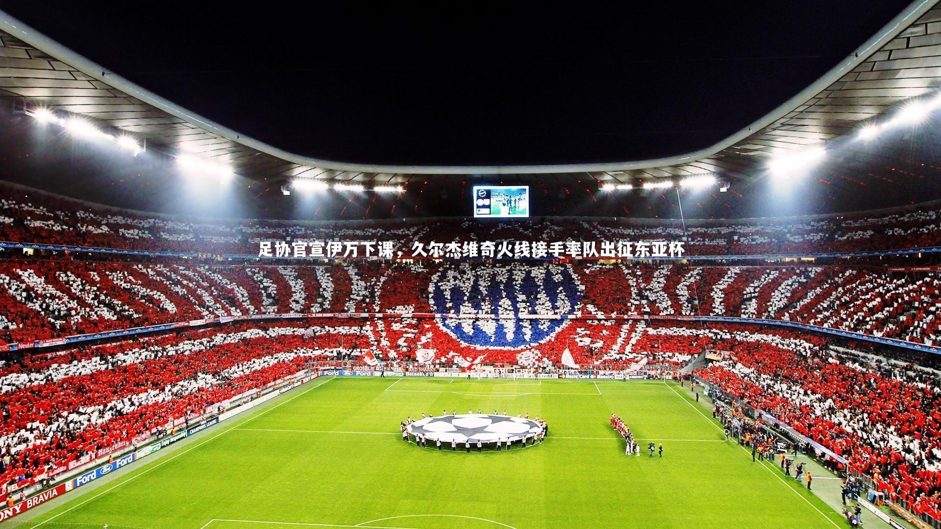 足协官宣伊万下课，久尔杰维奇火线接手率队出征东亚杯