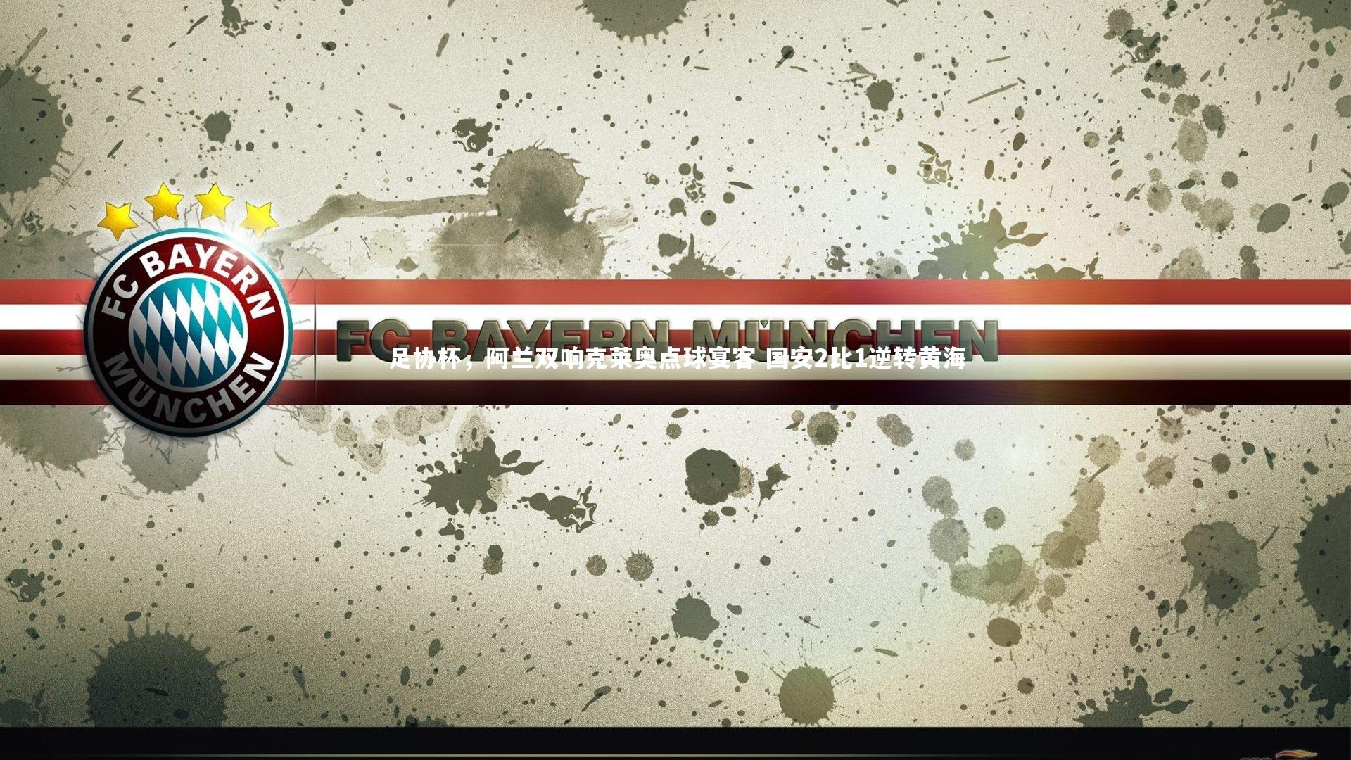 足协杯，阿兰双响克莱奥点球宴客 国安2比1逆转黄海